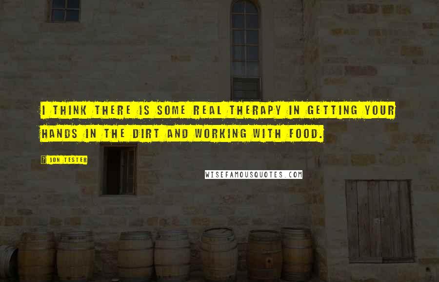 Jon Tester quotes: I think there is some real therapy in getting your hands in the dirt and working with food.