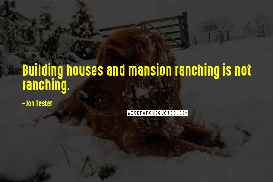 Jon Tester quotes: Building houses and mansion ranching is not ranching.