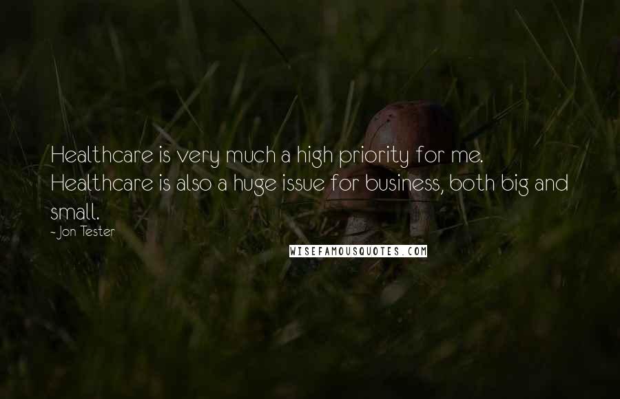 Jon Tester quotes: Healthcare is very much a high priority for me. Healthcare is also a huge issue for business, both big and small.