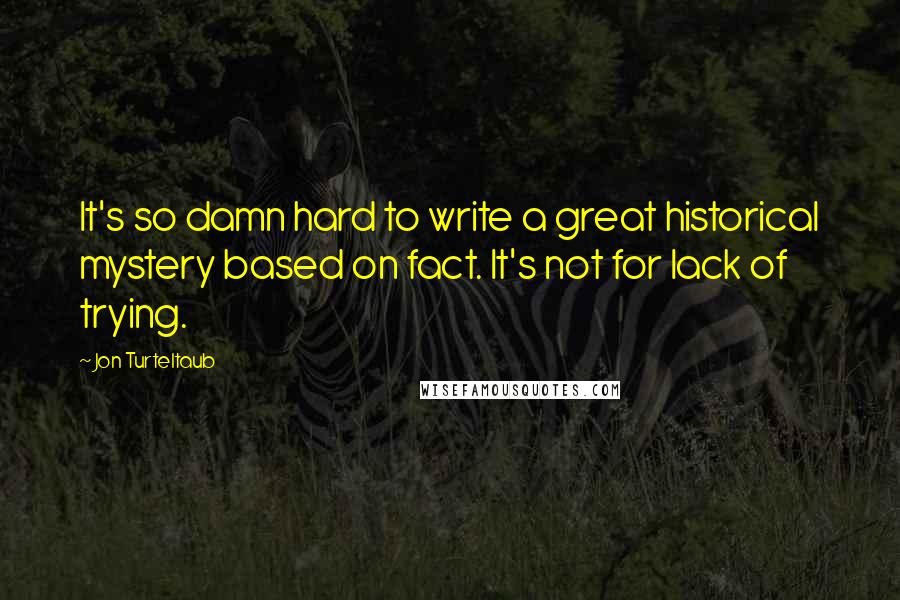 Jon Turteltaub quotes: It's so damn hard to write a great historical mystery based on fact. It's not for lack of trying.