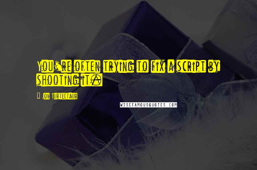 Jon Turteltaub quotes: You're often trying to fix a script by shooting it.