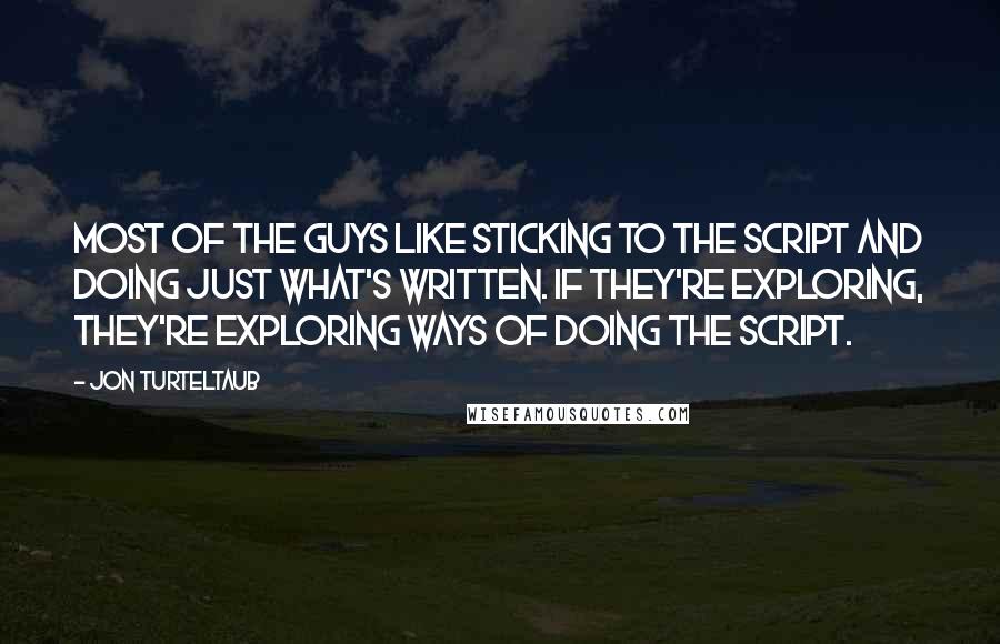 Jon Turteltaub quotes: Most of the guys like sticking to the script and doing just what's written. If they're exploring, they're exploring ways of doing the script.