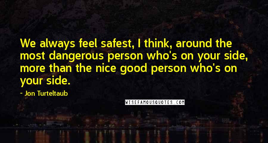 Jon Turteltaub quotes: We always feel safest, I think, around the most dangerous person who's on your side, more than the nice good person who's on your side.