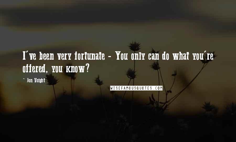 Jon Voight quotes: I've been very fortunate - You only can do what you're offered, you know?