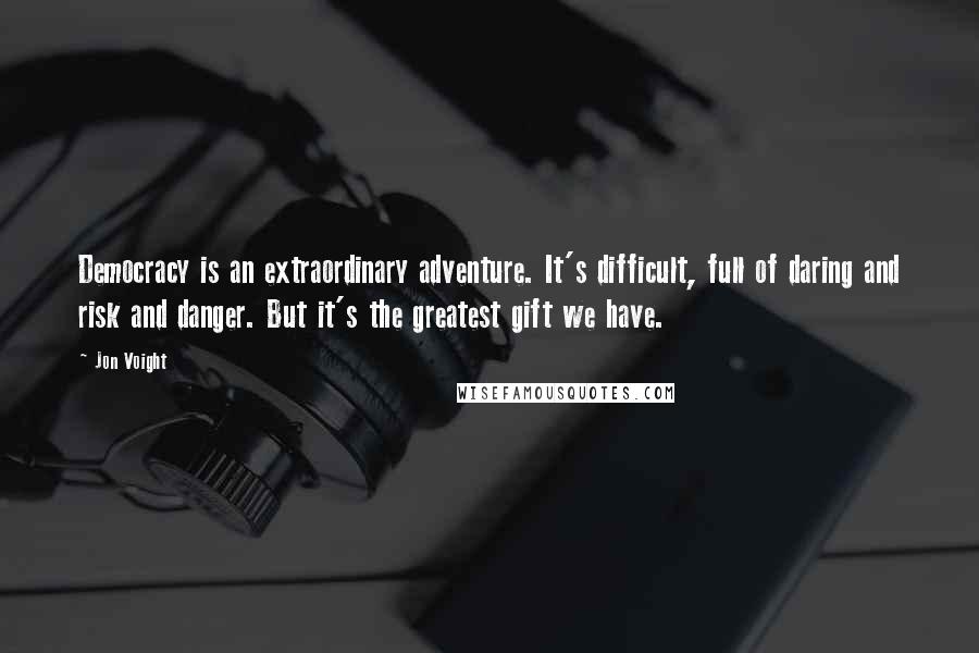 Jon Voight quotes: Democracy is an extraordinary adventure. It's difficult, full of daring and risk and danger. But it's the greatest gift we have.