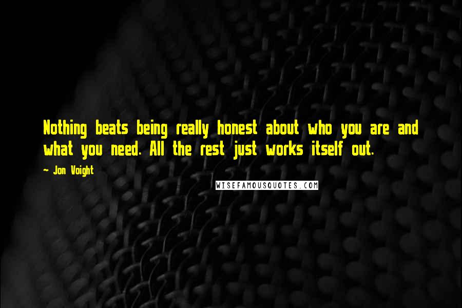 Jon Voight quotes: Nothing beats being really honest about who you are and what you need. All the rest just works itself out.