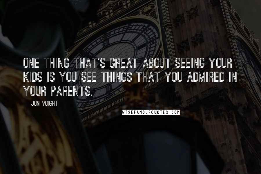 Jon Voight quotes: One thing that's great about seeing your kids is you see things that you admired in your parents.