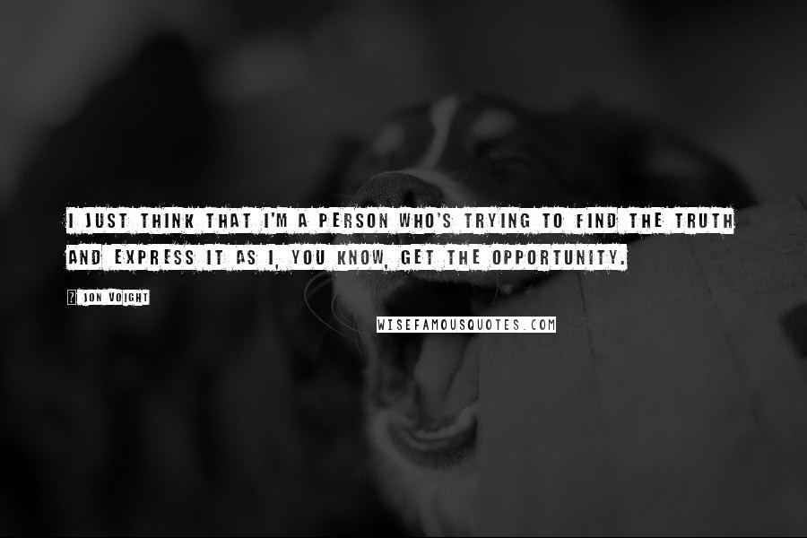 Jon Voight quotes: I just think that I'm a person who's trying to find the truth and express it as I, you know, get the opportunity.