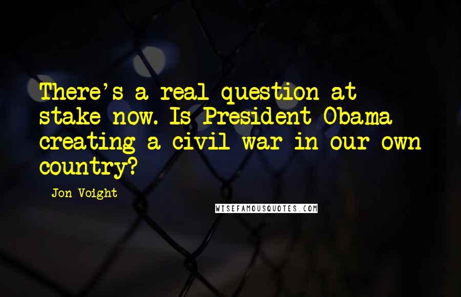 Jon Voight quotes: There's a real question at stake now. Is President Obama creating a civil war in our own country?