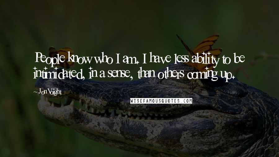 Jon Voight quotes: People know who I am. I have less ability to be intimidated, in a sense, than others coming up.