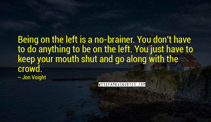 Jon Voight quotes: Being on the left is a no-brainer. You don't have to do anything to be on the left. You just have to keep your mouth shut and go along with