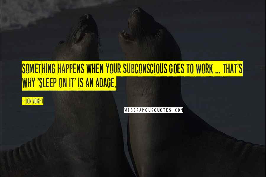 Jon Voight quotes: Something happens when your subconscious goes to work ... That's why 'Sleep on it' is an adage.