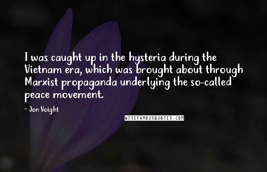 Jon Voight quotes: I was caught up in the hysteria during the Vietnam era, which was brought about through Marxist propaganda underlying the so-called peace movement.