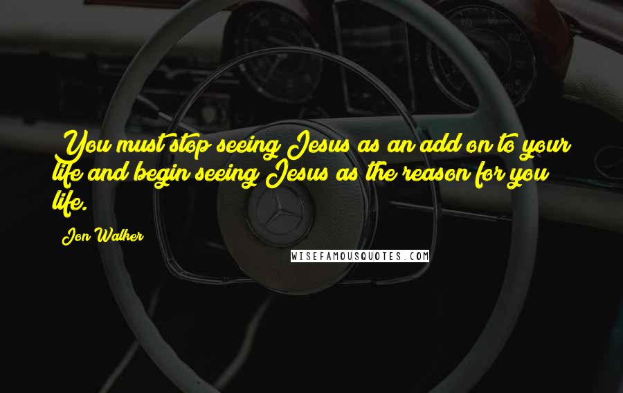 Jon Walker quotes: You must stop seeing Jesus as an add on to your life and begin seeing Jesus as the reason for you life. Jon Walker quotes: You must stop seeing Jesus as an add on to your life and begin seeing Jesus as the reason for you life.