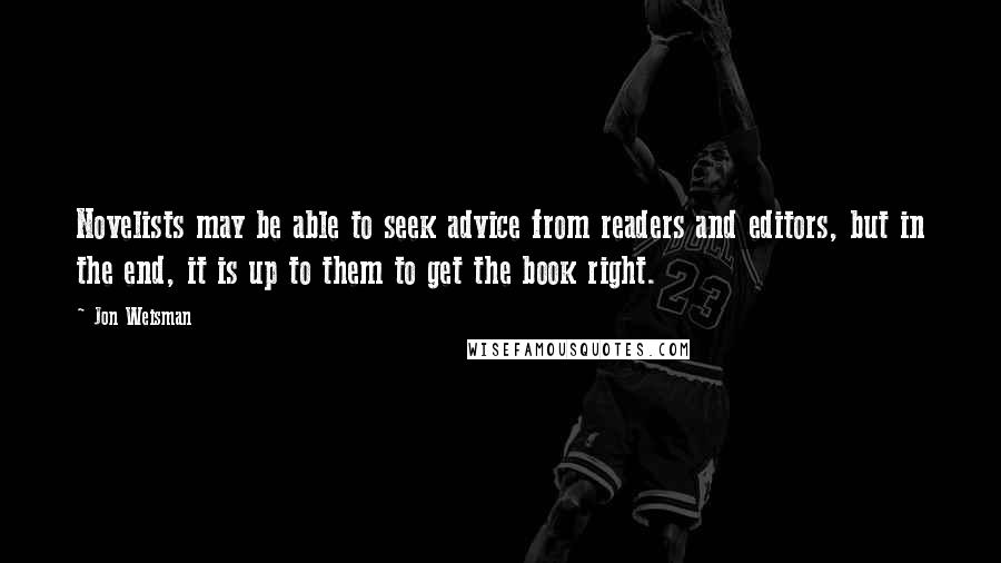 Jon Weisman quotes: Novelists may be able to seek advice from readers and editors, but in the end, it is up to them to get the book right.