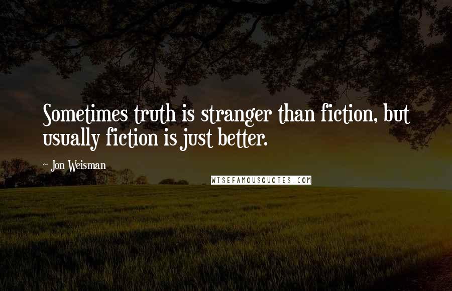 Jon Weisman quotes: Sometimes truth is stranger than fiction, but usually fiction is just better.
