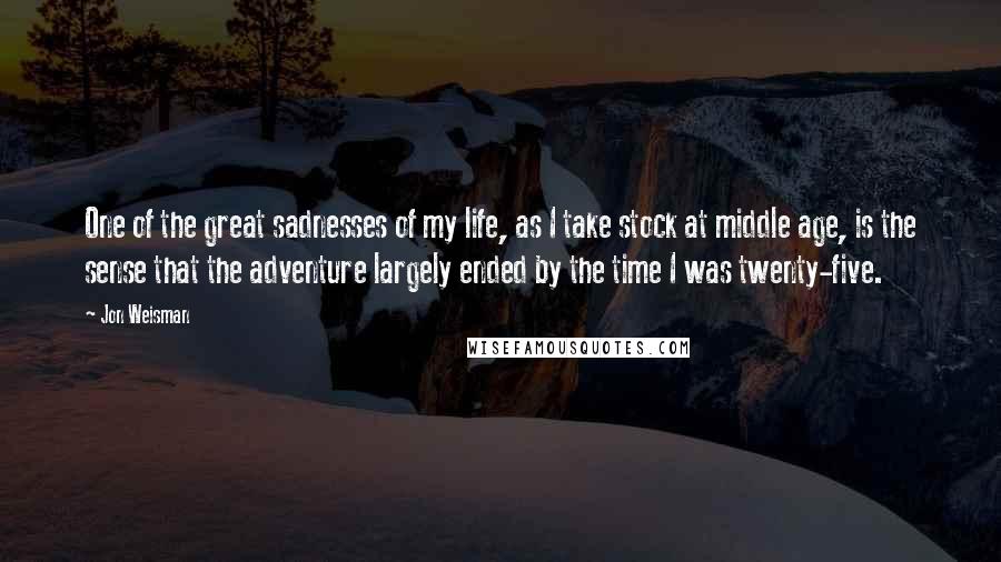 Jon Weisman quotes: One of the great sadnesses of my life, as I take stock at middle age, is the sense that the adventure largely ended by the time I was twenty-five.