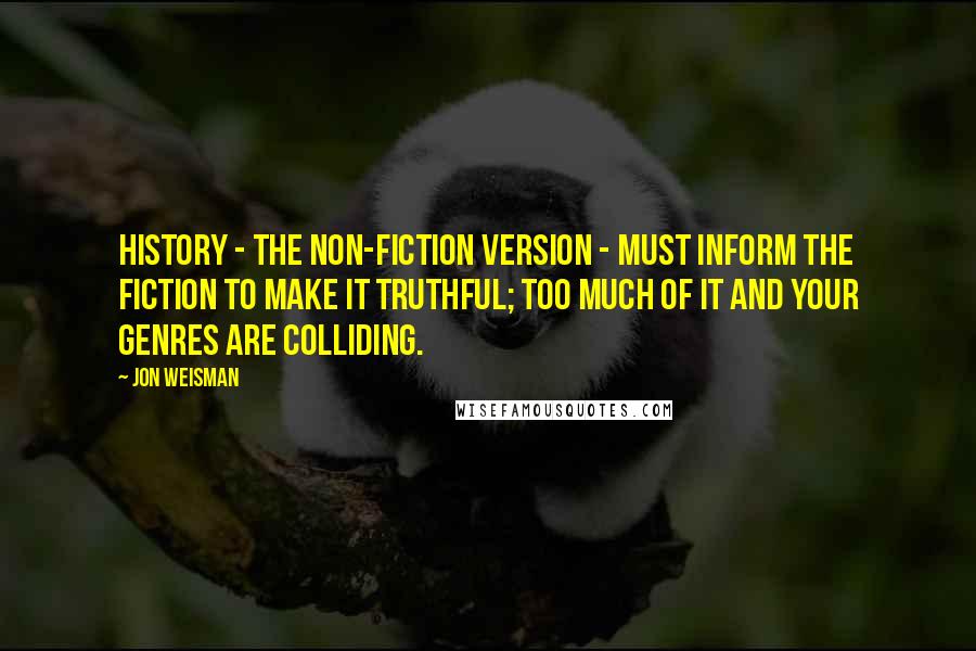 Jon Weisman quotes: History - the non-fiction version - must inform the fiction to make it truthful; too much of it and your genres are colliding.