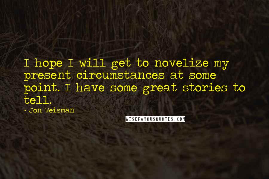 Jon Weisman quotes: I hope I will get to novelize my present circumstances at some point. I have some great stories to tell.