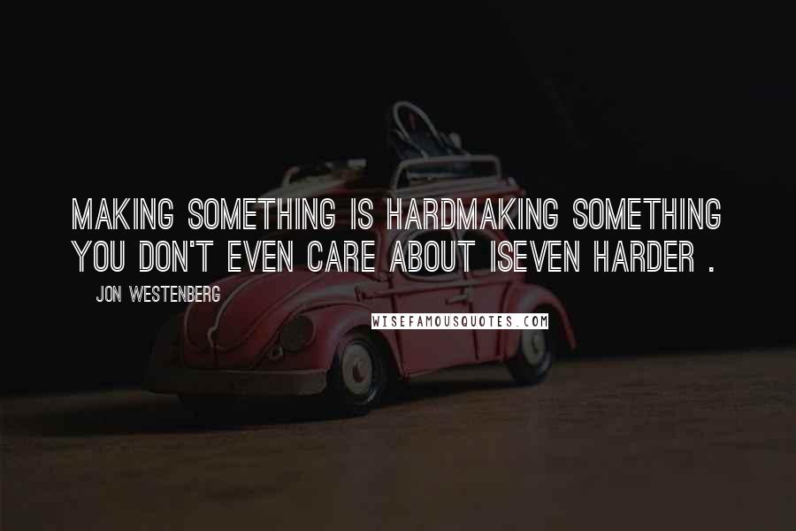 JON WESTENBERG quotes: Making something is HardMaking something you don't even CARE ABOUT isEVEN HARDER .