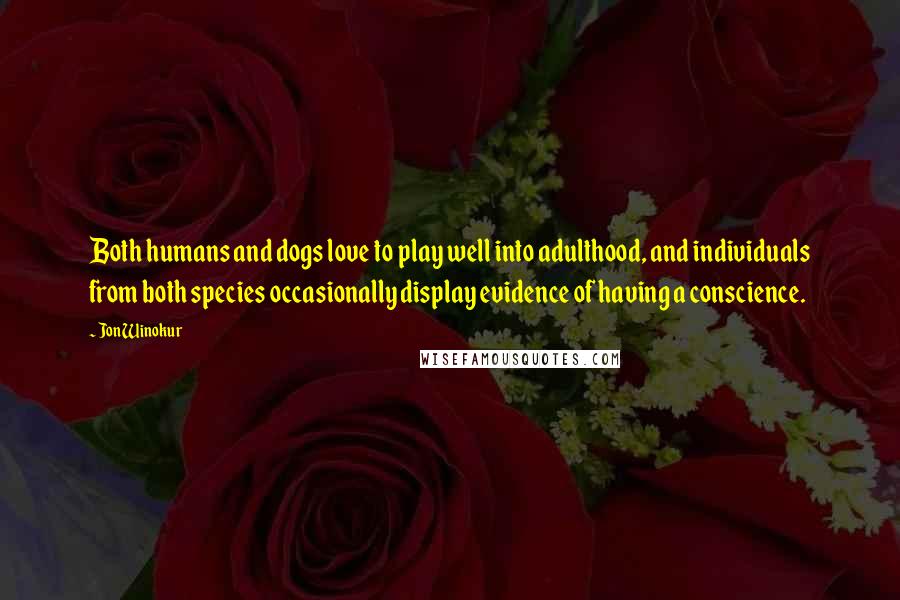 Jon Winokur quotes: Both humans and dogs love to play well into adulthood, and individuals from both species occasionally display evidence of having a conscience. Jon Winokur quotes: Both humans and dogs love to play well into adulthood, and individuals from both species occasionally display evidence of having a conscience.