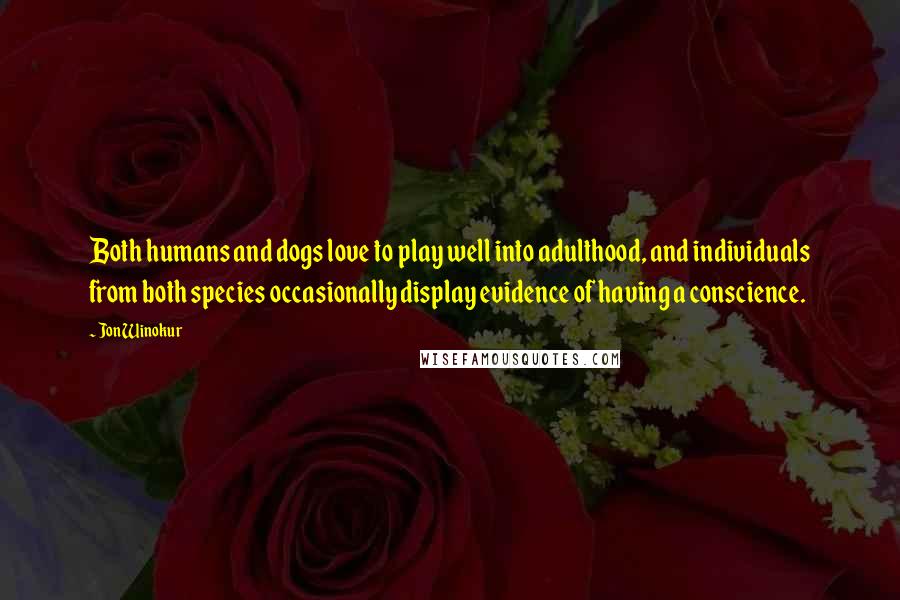 Jon Winokur quotes: Both humans and dogs love to play well into adulthood, and individuals from both species occasionally display evidence of having a conscience.