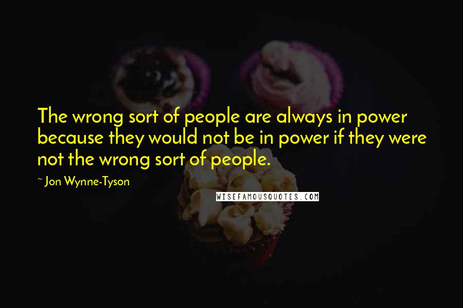 Jon Wynne-Tyson quotes: The wrong sort of people are always in power because they would not be in power if they were not the wrong sort of people.