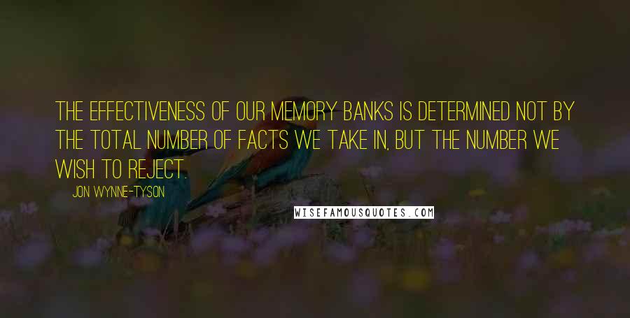 Jon Wynne-Tyson quotes: The effectiveness of our memory banks is determined not by the total number of facts we take in, but the number we wish to reject.