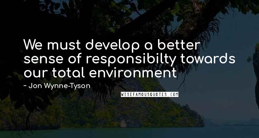 Jon Wynne-Tyson quotes: We must develop a better sense of responsibilty towards our total environment
