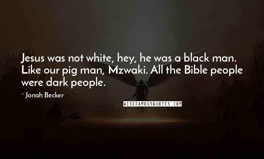 Jonah Becker quotes: Jesus was not white, hey, he was a black man. Like our pig man, Mzwaki. All the Bible people were dark people.