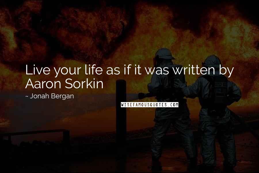 Jonah Bergan quotes: Live your life as if it was written by Aaron Sorkin