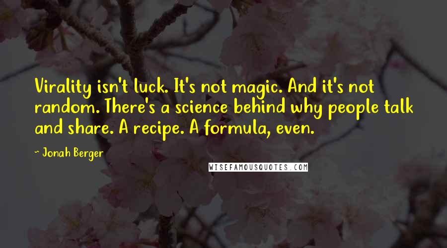 Jonah Berger quotes: Virality isn't luck. It's not magic. And it's not random. There's a science behind why people talk and share. A recipe. A formula, even.