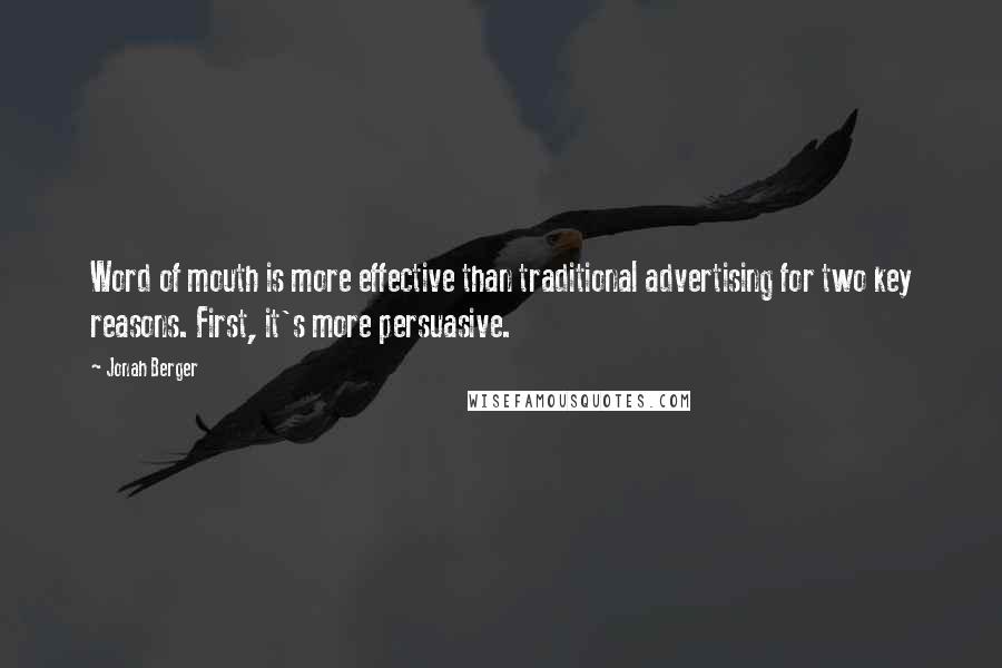 Jonah Berger quotes: Word of mouth is more effective than traditional advertising for two key reasons. First, it's more persuasive.