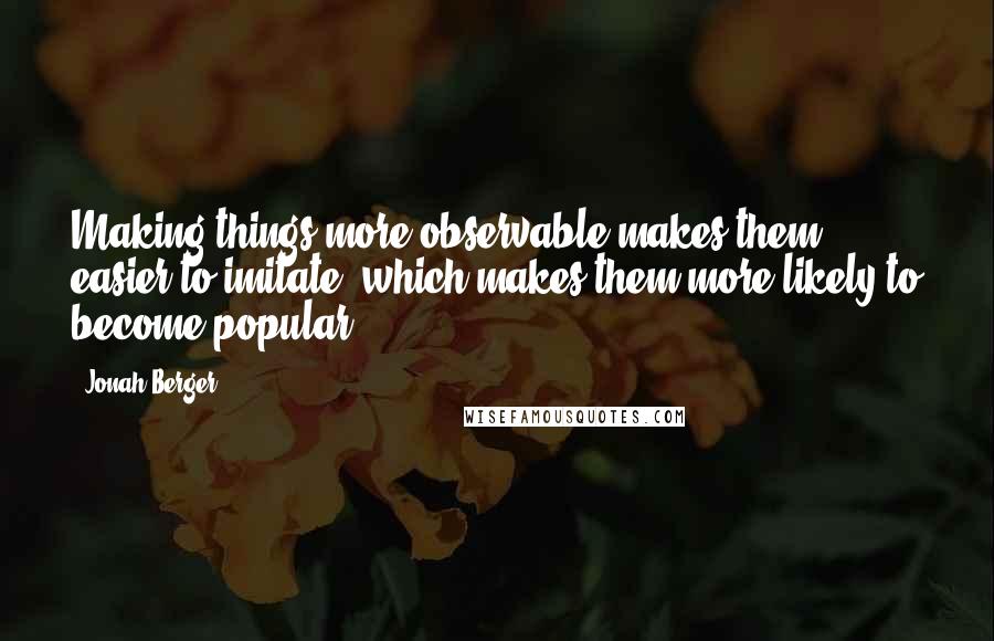 Jonah Berger quotes: Making things more observable makes them easier to imitate, which makes them more likely to become popular.