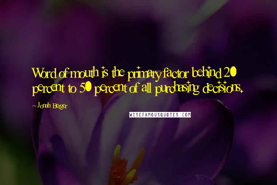 Jonah Berger quotes: Word of mouth is the primary factor behind 20 percent to 50 percent of all purchasing decisions.