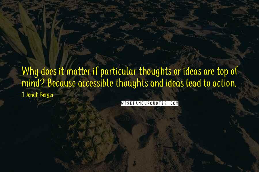 Jonah Berger quotes: Why does it matter if particular thoughts or ideas are top of mind? Because accessible thoughts and ideas lead to action.