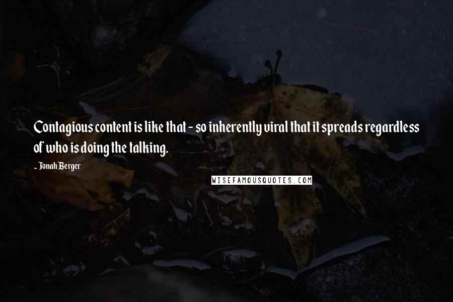 Jonah Berger quotes: Contagious content is like that - so inherently viral that it spreads regardless of who is doing the talking.