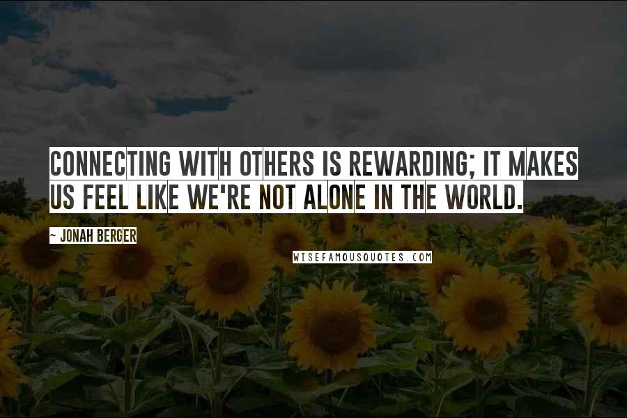 Jonah Berger quotes: Connecting with others is rewarding; it makes us feel like we're not alone in the world.
