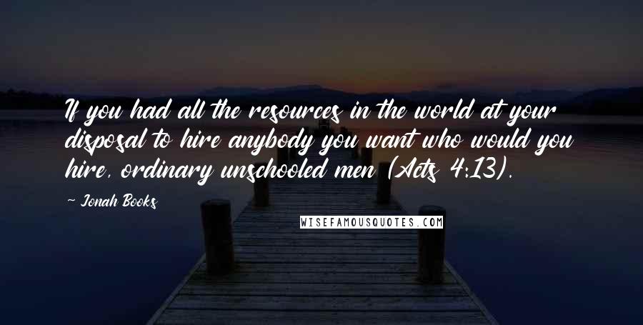 Jonah Books quotes: If you had all the resources in the world at your disposal to hire anybody you want who would you hire, ordinary unschooled men (Acts 4:13).