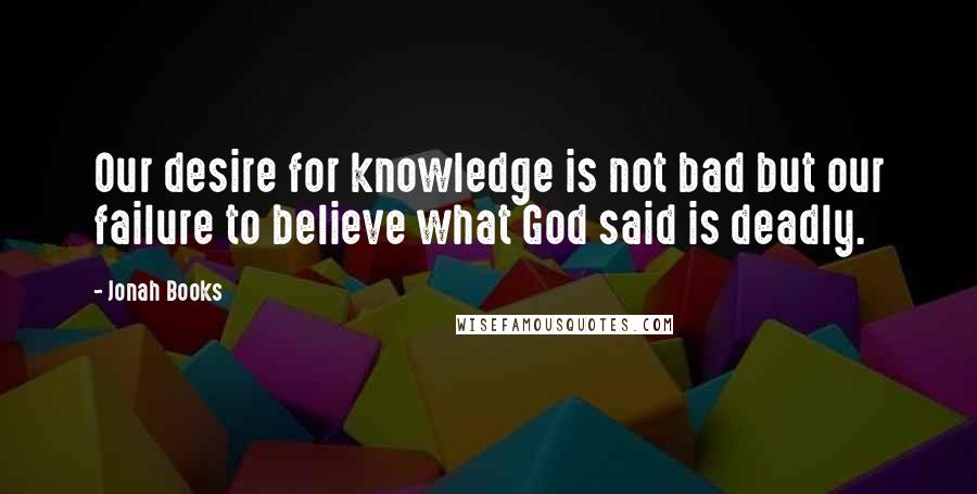 Jonah Books quotes: Our desire for knowledge is not bad but our failure to believe what God said is deadly.