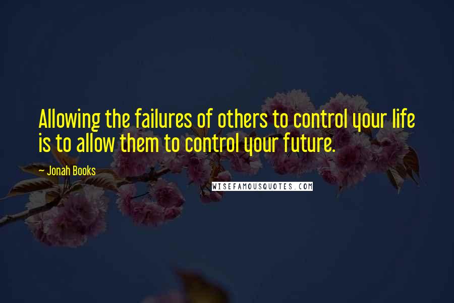 Jonah Books quotes: Allowing the failures of others to control your life is to allow them to control your future.