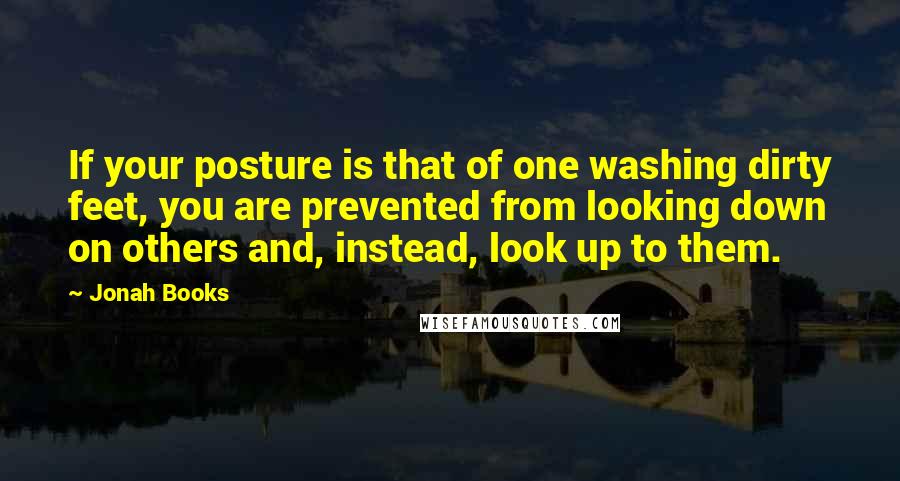 Jonah Books quotes: If your posture is that of one washing dirty feet, you are prevented from looking down on others and, instead, look up to them.