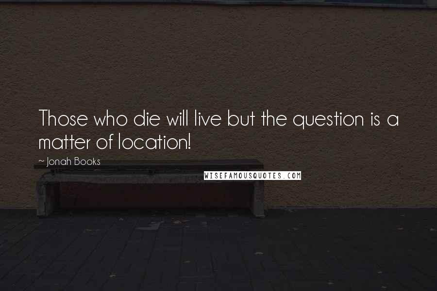 Jonah Books quotes: Those who die will live but the question is a matter of location!