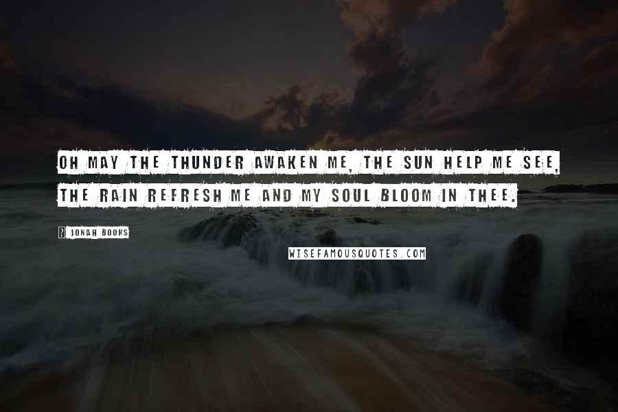Jonah Books quotes: Oh may the thunder awaken me, the sun help me see, the rain refresh me and my soul bloom in thee.