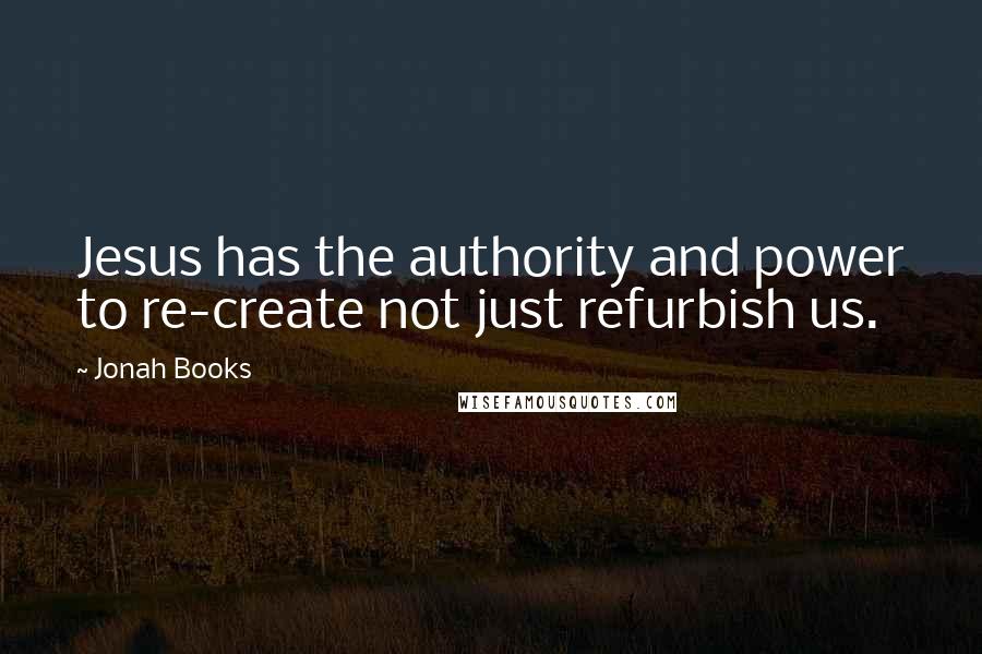 Jonah Books quotes: Jesus has the authority and power to re-create not just refurbish us.
