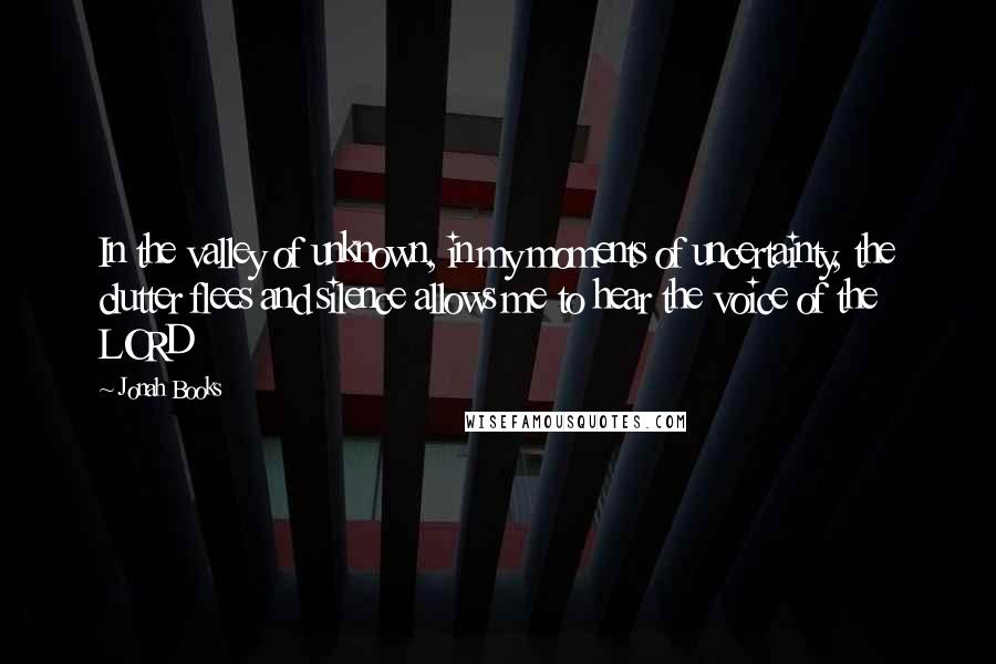 Jonah Books quotes: In the valley of unknown, in my moments of uncertainty, the clutter flees and silence allows me to hear the voice of the LORD