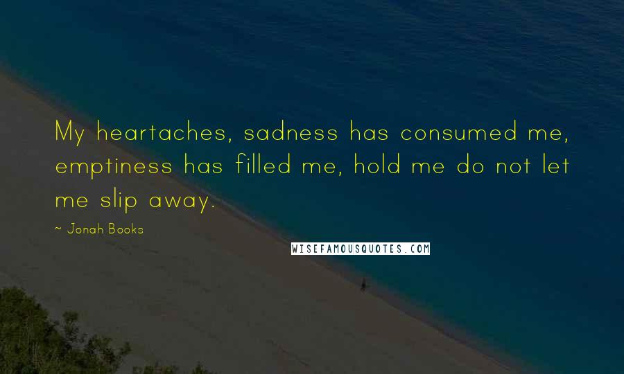 Jonah Books quotes: My heartaches, sadness has consumed me, emptiness has filled me, hold me do not let me slip away.
