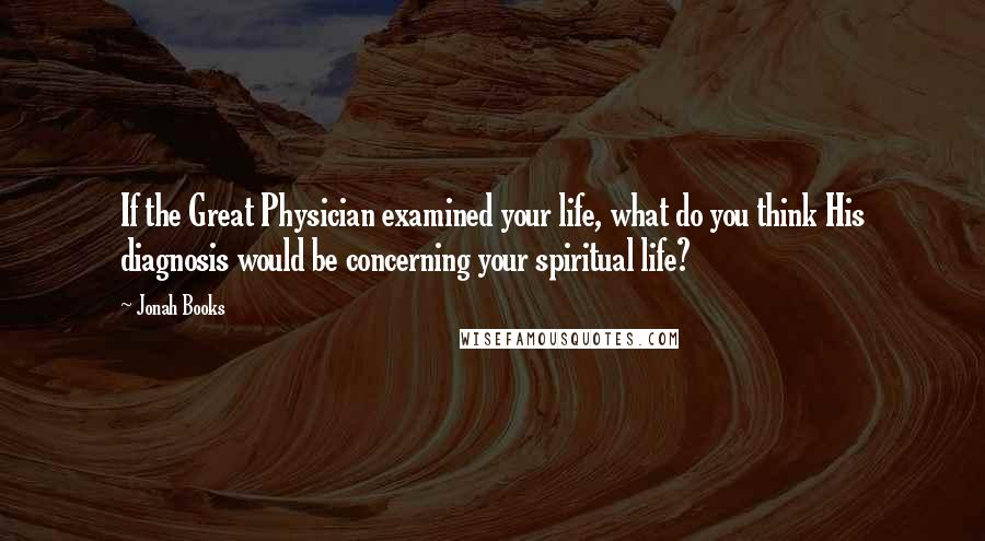 Jonah Books quotes: If the Great Physician examined your life, what do you think His diagnosis would be concerning your spiritual life?