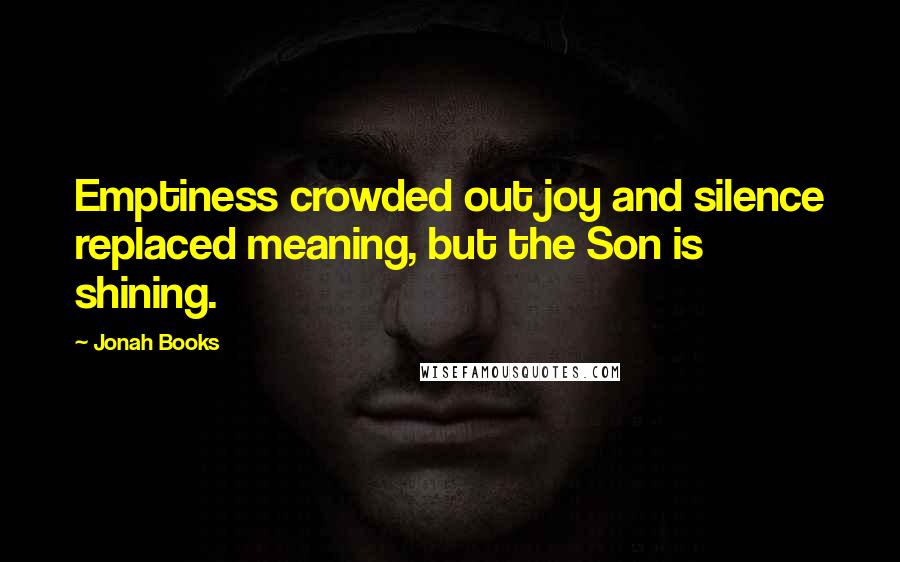 Jonah Books quotes: Emptiness crowded out joy and silence replaced meaning, but the Son is shining.
