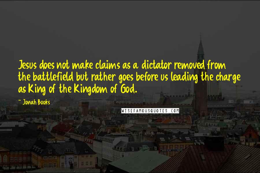 Jonah Books quotes: Jesus does not make claims as a dictator removed from the battlefield but rather goes before us leading the charge as King of the Kingdom of God.